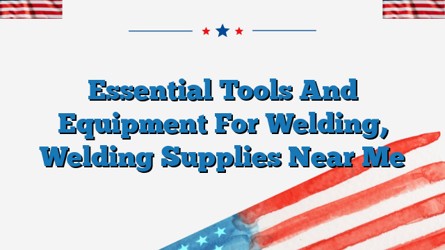 Essential Tools And Equipment For Welding, Welding Supplies Near Me