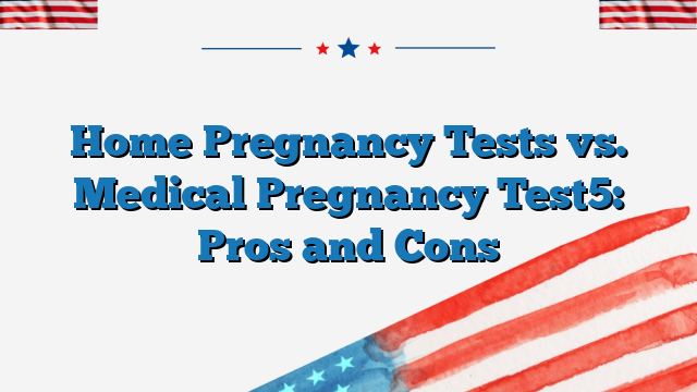 Home Pregnancy Tests vs. Medical Pregnancy Test5: Pros and Cons