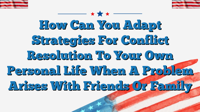 How Can You Adapt Strategies For Conflict Resolution To Your Own Personal Life When A Problem Arises With Friends Or Family