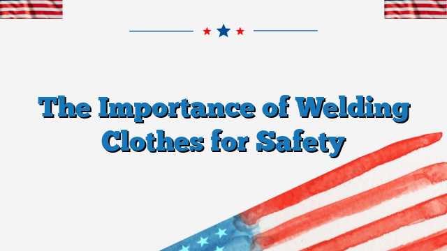 The Importance of Welding Clothes for Safety